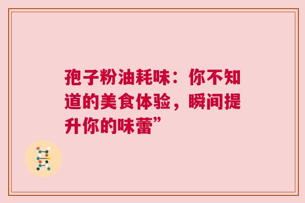 孢子粉油耗味：你不知道的美食体验，瞬间提升你的味蕾”