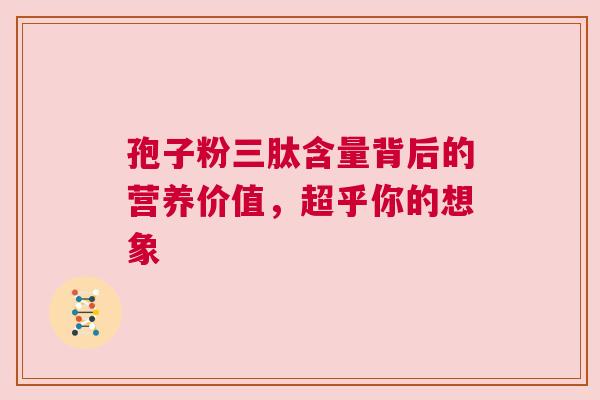 孢子粉三肽含量背后的营养价值，超乎你的想象