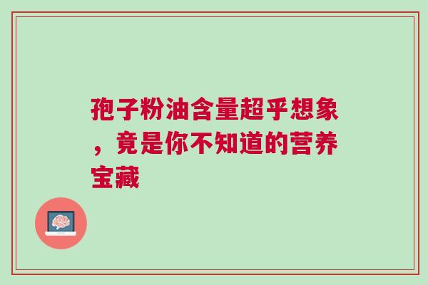 孢子粉油含量超乎想象，竟是你不知道的营养宝藏