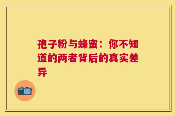 孢子粉与蜂蜜：你不知道的两者背后的真实差异