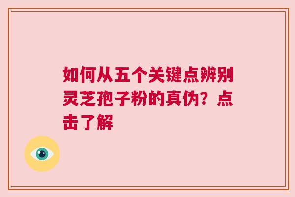 如何从五个关键点辨别灵芝孢子粉的真伪？点击了解