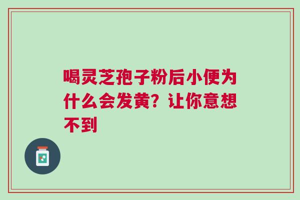 喝灵芝孢子粉后小便为什么会发黄？让你意想不到