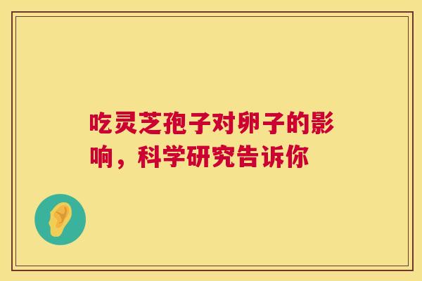 吃灵芝孢子对卵子的影响，科学研究告诉你