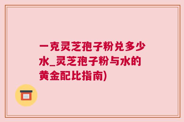 一克灵芝孢子粉兑多少水_灵芝孢子粉与水的黄金配比指南)