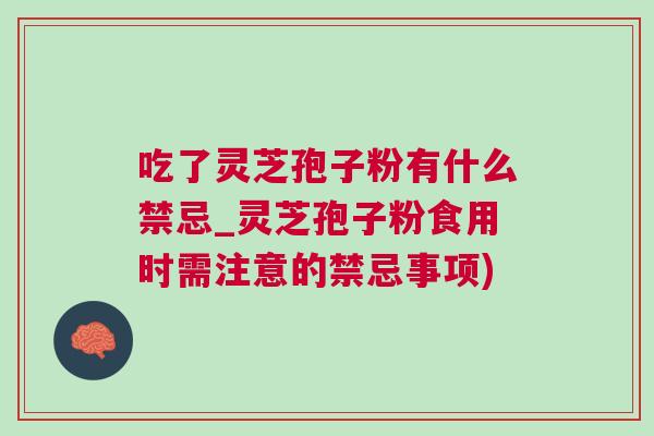 吃了灵芝孢子粉有什么禁忌_灵芝孢子粉食用时需注意的禁忌事项)