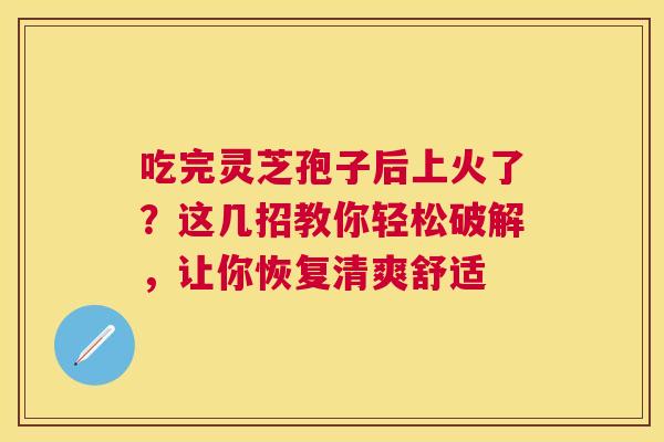 吃完灵芝孢子后上火了？这几招教你轻松破解，让你恢复清爽舒适