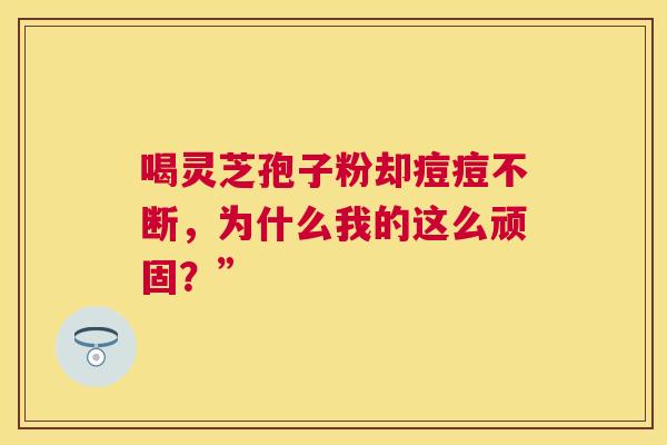 喝灵芝孢子粉却痘痘不断，为什么我的这么顽固？”