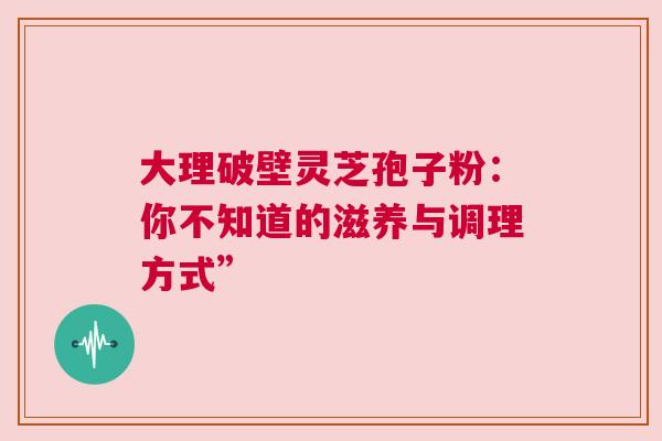 大理破壁灵芝孢子粉：你不知道的滋养与调理方式”