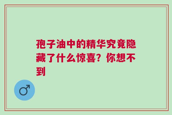 孢子油中的精华究竟隐藏了什么惊喜？你想不到
