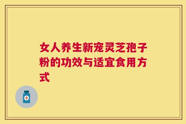 女人养生新宠灵芝孢子粉的功效与适宜食用方式