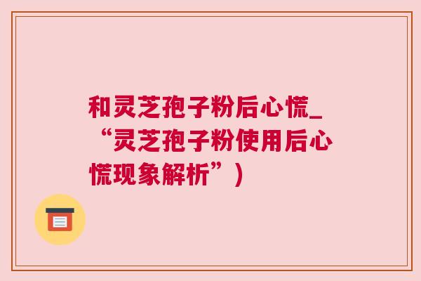 和灵芝孢子粉后心慌_“灵芝孢子粉使用后心慌现象解析”)