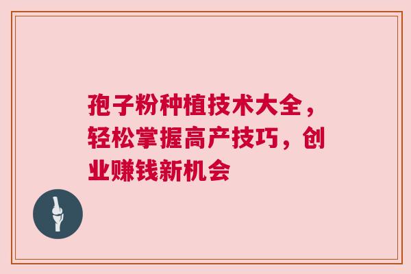 孢子粉种植技术大全，轻松掌握高产技巧，创业赚钱新机会