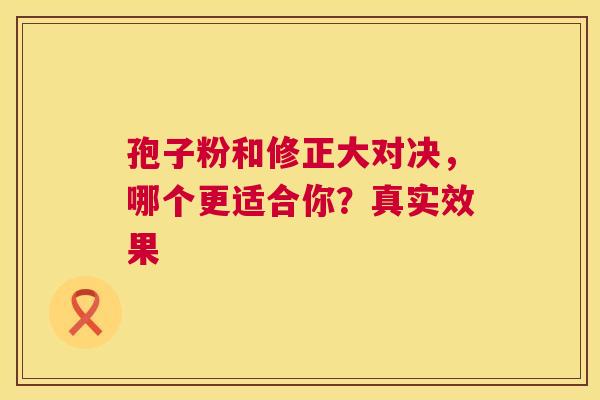 孢子粉和修正大对决，哪个更适合你？真实效果