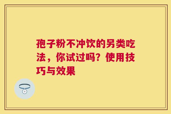 孢子粉不冲饮的另类吃法，你试过吗？使用技巧与效果