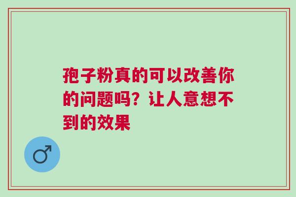 孢子粉真的可以改善你的问题吗？让人意想不到的效果