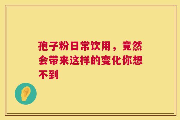 孢子粉日常饮用，竟然会带来这样的变化你想不到