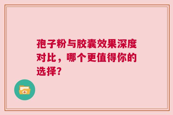 孢子粉与胶囊效果深度对比，哪个更值得你的选择？
