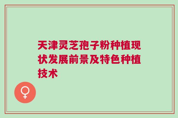 天津灵芝孢子粉种植现状发展前景及特色种植技术