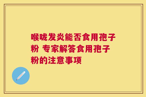 喉咙发炎能否食用孢子粉 专家解答食用孢子粉的注意事项