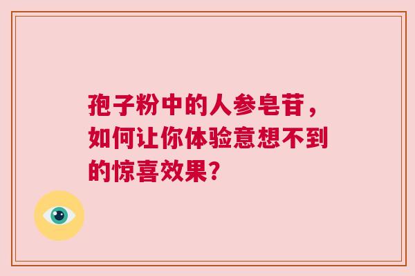 孢子粉中的人参皂苷，如何让你体验意想不到的惊喜效果？