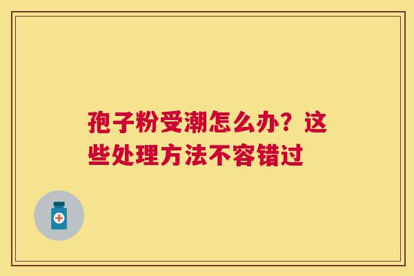 孢子粉受潮怎么办？这些处理方法不容错过