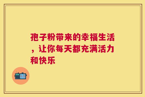 孢子粉带来的幸福生活，让你每天都充满活力和快乐