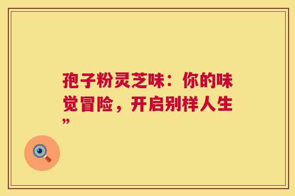 孢子粉灵芝味：你的味觉冒险，开启别样人生”