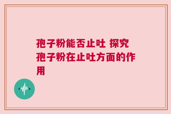 孢子粉能否止吐 探究孢子粉在止吐方面的作用
