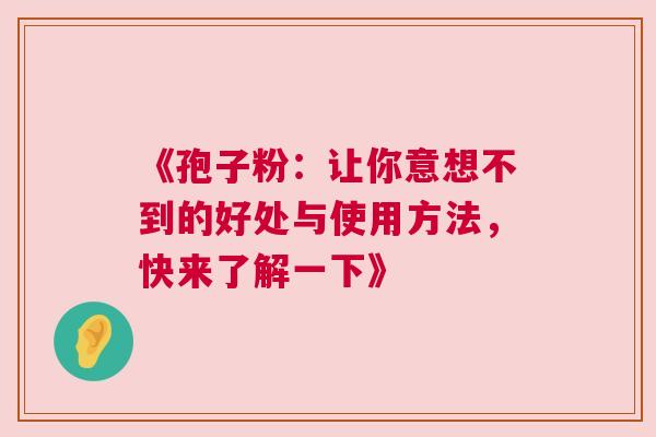 《孢子粉：让你意想不到的好处与使用方法，快来了解一下》