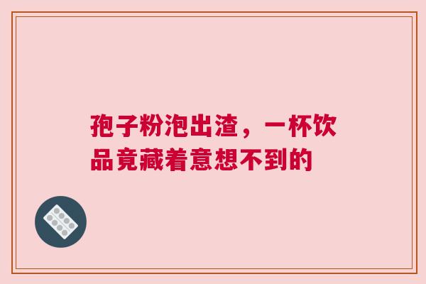 孢子粉泡出渣，一杯饮品竟藏着意想不到的