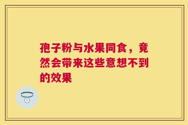 孢子粉与水果同食，竟然会带来这些意想不到的效果
