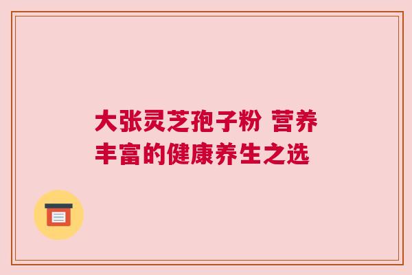 大张灵芝孢子粉 营养丰富的健康养生之选