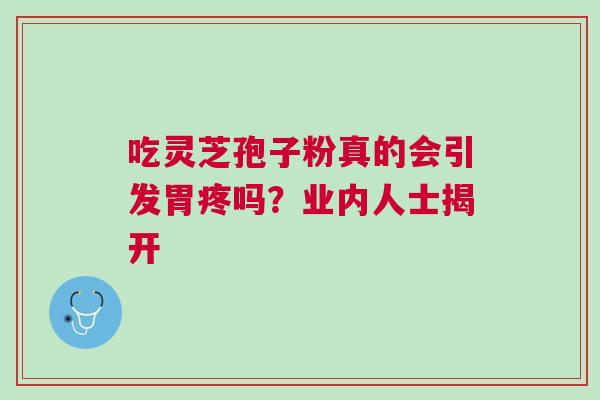 吃灵芝孢子粉真的会引发胃疼吗？业内人士揭开