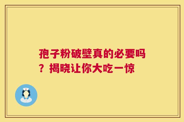 孢子粉破壁真的必要吗？揭晓让你大吃一惊