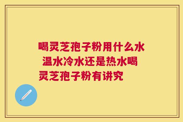 喝灵芝孢子粉用什么水 温水冷水还是热水喝灵芝孢子粉有讲究