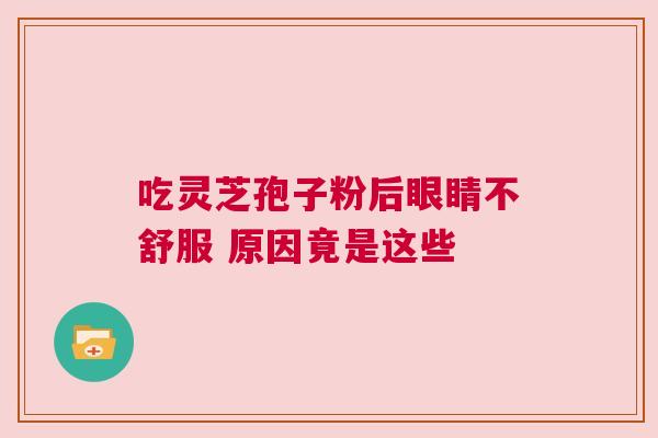 吃灵芝孢子粉后眼睛不舒服 原因竟是这些