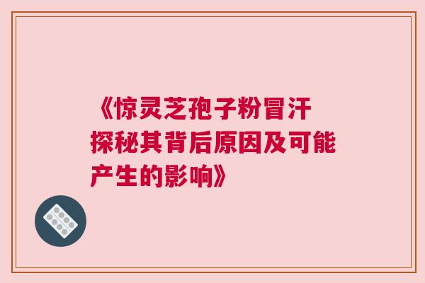 《惊灵芝孢子粉冒汗 探秘其背后原因及可能产生的影响》