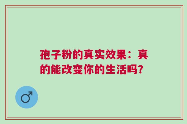 孢子粉的真实效果：真的能改变你的生活吗？