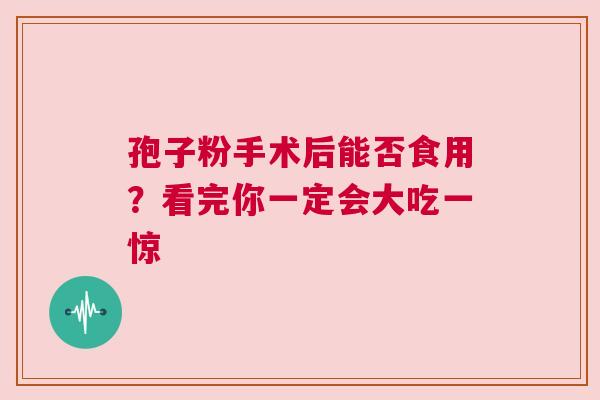 孢子粉手术后能否食用？看完你一定会大吃一惊