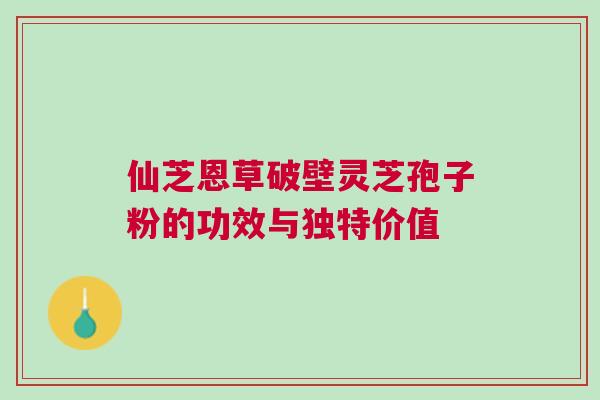 仙芝恩草破壁灵芝孢子粉的功效与独特价值