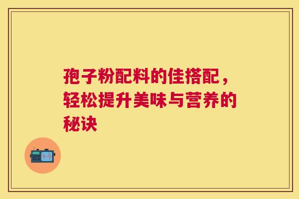 孢子粉配料的佳搭配，轻松提升美味与营养的秘诀