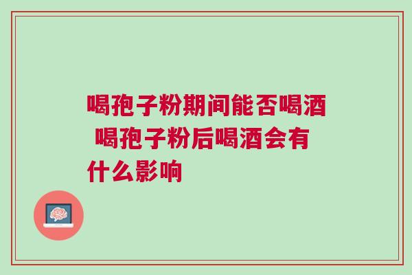 喝孢子粉期间能否喝酒 喝孢子粉后喝酒会有什么影响
