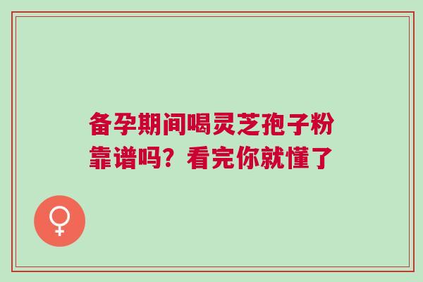 备孕期间喝灵芝孢子粉靠谱吗？看完你就懂了