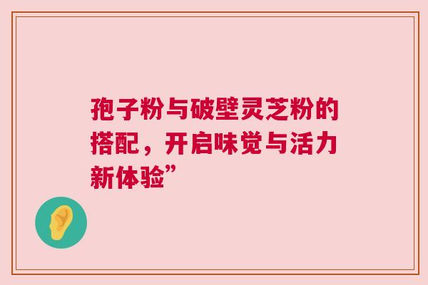 孢子粉与破壁灵芝粉的搭配，开启味觉与活力新体验”