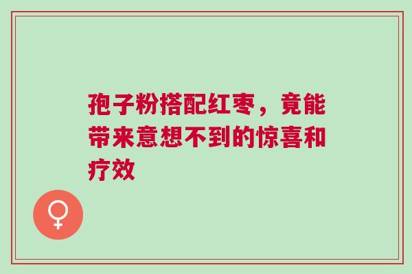 孢子粉搭配红枣，竟能带来意想不到的惊喜和疗效
