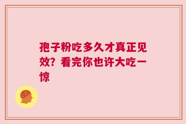 孢子粉吃多久才真正见效？看完你也许大吃一惊