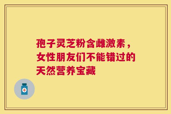 孢子灵芝粉含雌激素，女性朋友们不能错过的天然营养宝藏