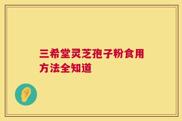 三希堂灵芝孢子粉食用方法全知道
