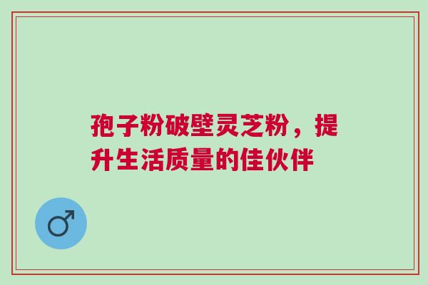 孢子粉破壁灵芝粉，提升生活质量的佳伙伴