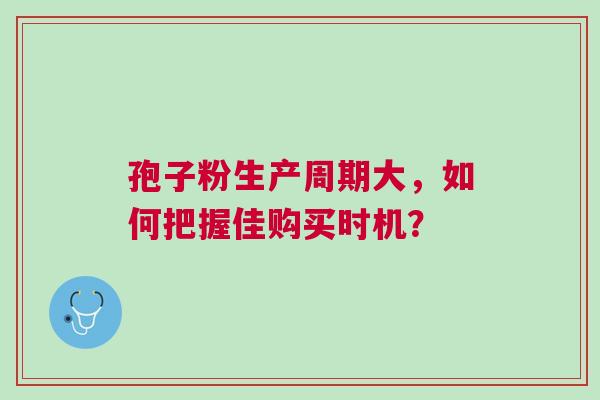 孢子粉生产周期大，如何把握佳购买时机？